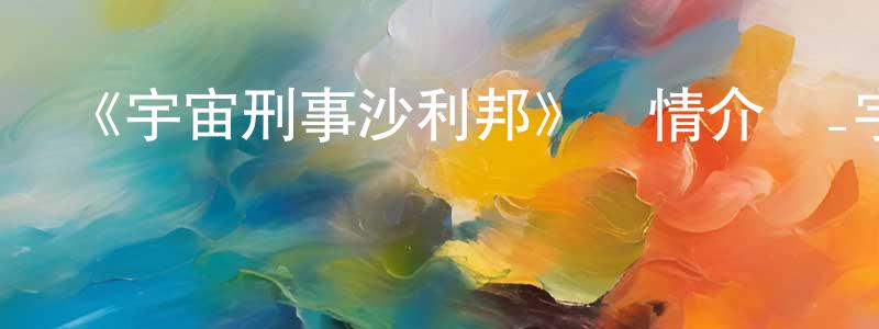 柏新軍的動漫綜藝大全,《宇宙刑事沙利邦》詳情介紹_宇宙刑事沙利邦已完結在線觀看_宇宙刑事沙利邦迅雷下載_日漫